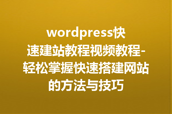 wordpress快速建站教程视频教程-轻松掌握快速搭建网站的方法与技巧
