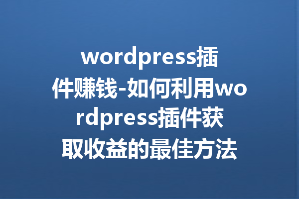 wordpress插件赚钱-如何利用wordpress插件获取收益的最佳方法