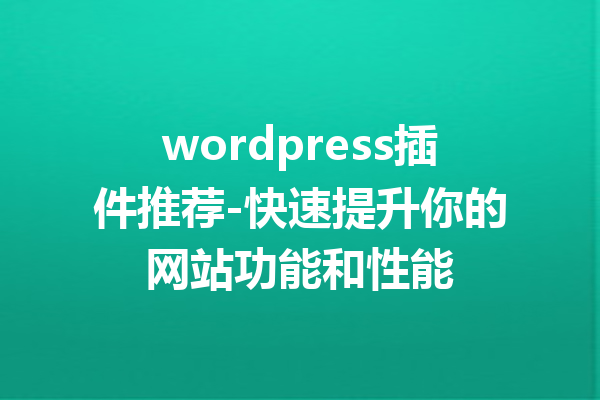 wordpress插件推荐-快速提升你的网站功能和性能