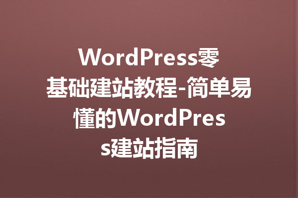 WordPress零基础建站教程-简单易懂的WordPress建站指南