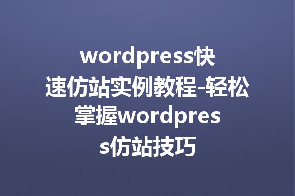 wordpress快速仿站实例教程-轻松掌握wordpress仿站技巧