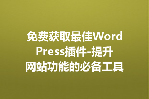 免费获取最佳WordPress插件-提升网站功能的必备工具