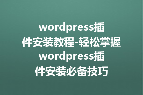 wordpress插件安装教程-轻松掌握wordpress插件安装必备技巧