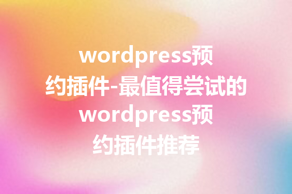 wordpress预约插件-最值得尝试的wordpress预约插件推荐
