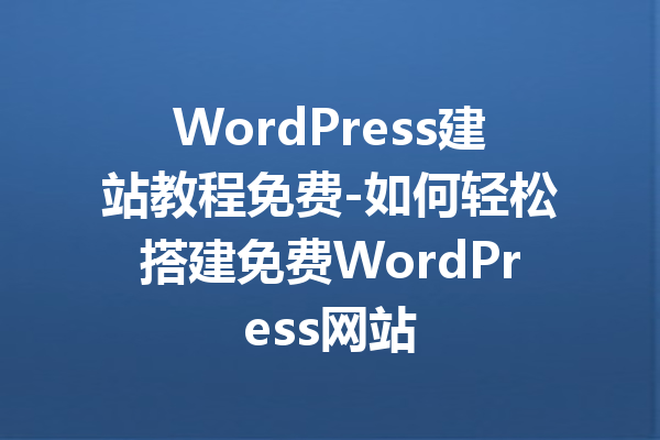 WordPress建站教程免费-如何轻松搭建免费WordPress网站
