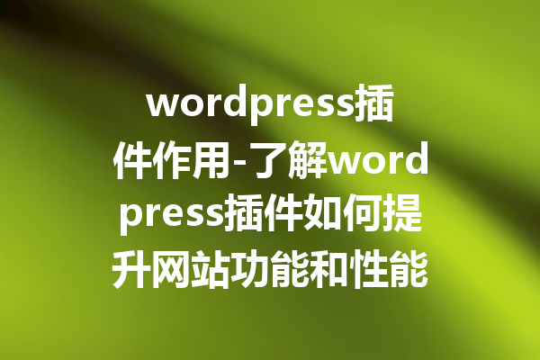 wordpress插件作用-了解wordpress插件如何提升网站功能和性能