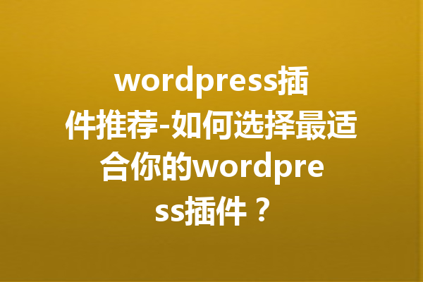 wordpress插件推荐-如何选择最适合你的wordpress插件？