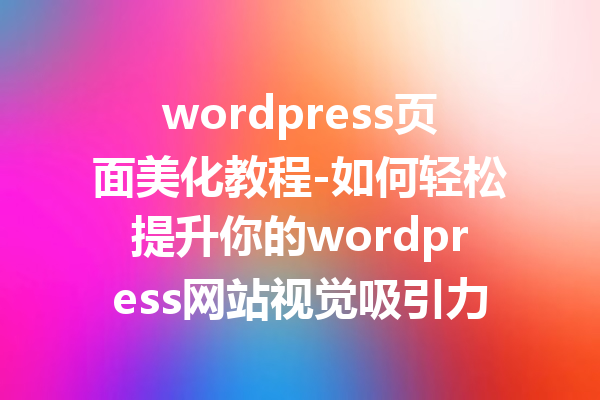 wordpress页面美化教程-如何轻松提升你的wordpress网站视觉吸引力
