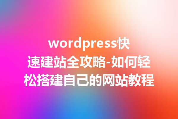 wordpress快速建站全攻略-如何轻松搭建自己的网站教程