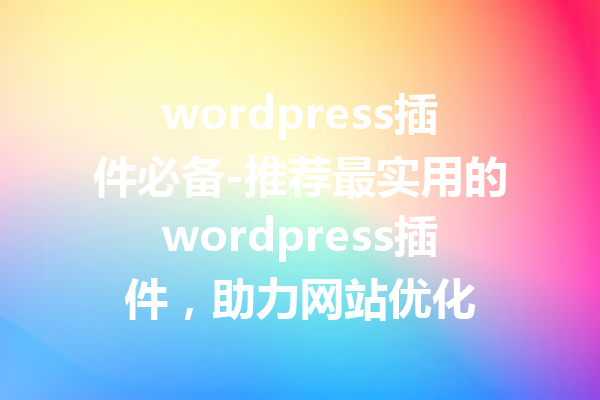 wordpress插件必备-推荐最实用的wordpress插件，助力网站优化