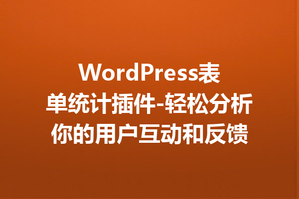 WordPress表单统计插件-轻松分析你的用户互动和反馈