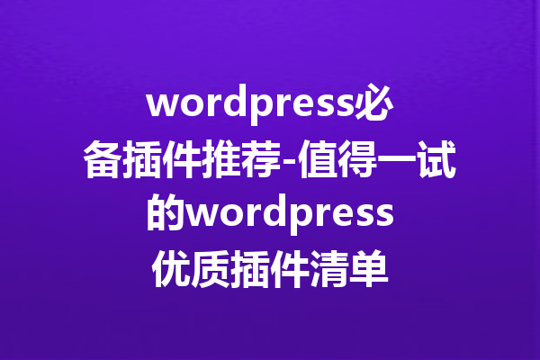 wordpress必备插件推荐-值得一试的wordpress优质插件清单