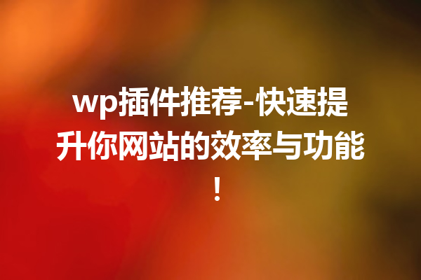 wp插件推荐-快速提升你网站的效率与功能！