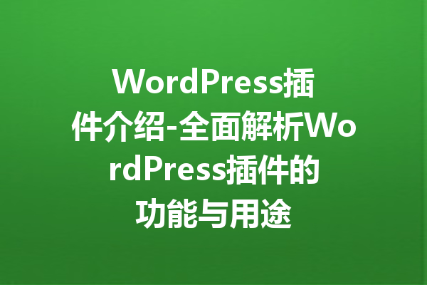 WordPress插件介绍-全面解析WordPress插件的功能与用途