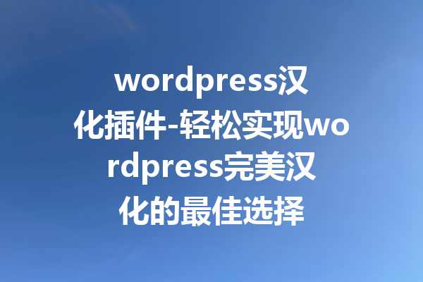 wordpress汉化插件-轻松实现wordpress完美汉化的最佳选择