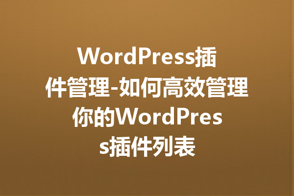 WordPress插件管理-如何高效管理你的WordPress插件列表