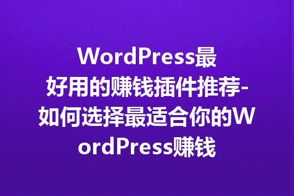 WordPress最好用的赚钱插件推荐-如何选择最适合你的WordPress赚钱插件
