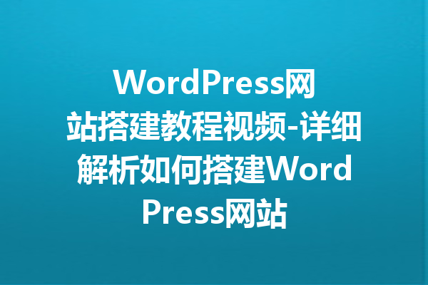 WordPress网站搭建教程视频-详细解析如何搭建WordPress网站
