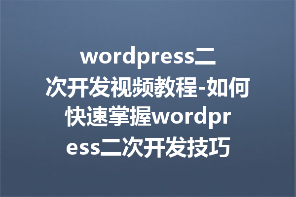 wordpress二次开发视频教程-如何快速掌握wordpress二次开发技巧