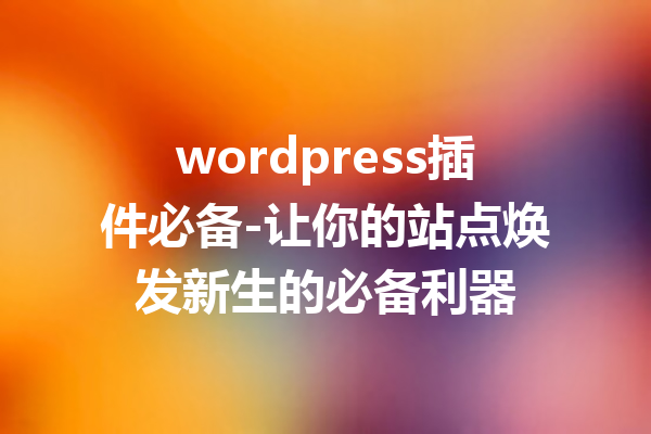 wordpress插件必备-让你的站点焕发新生的必备利器