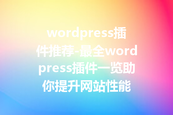 wordpress插件推荐-最全wordpress插件一览助你提升网站性能