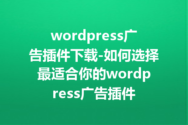 wordpress广告插件下载-如何选择最适合你的wordpress广告插件