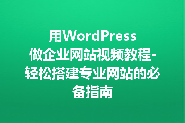 用WordPress做企业网站视频教程-轻松搭建专业网站的必备指南