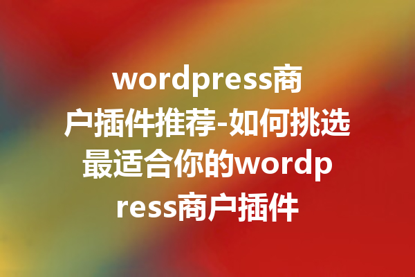 wordpress商户插件推荐-如何挑选最适合你的wordpress商户插件
