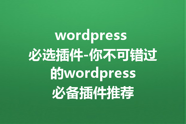 wordpress 必选插件-你不可错过的wordpress必备插件推荐