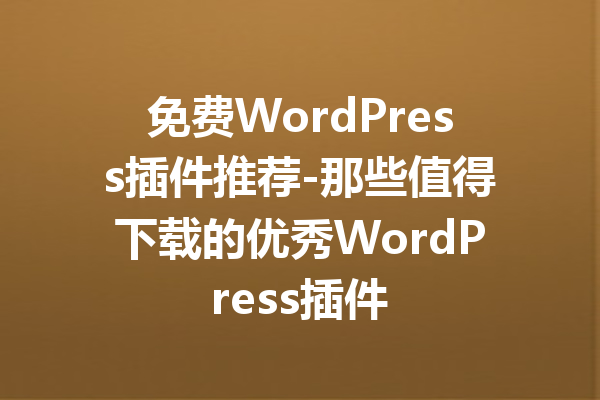免费WordPress插件推荐-那些值得下载的优秀WordPress插件