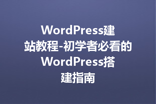 WordPress建站教程-初学者必看的WordPress搭建指南
