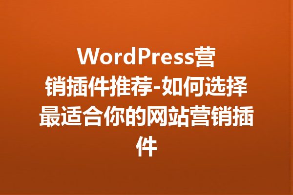 WordPress营销插件推荐-如何选择最适合你的网站营销插件