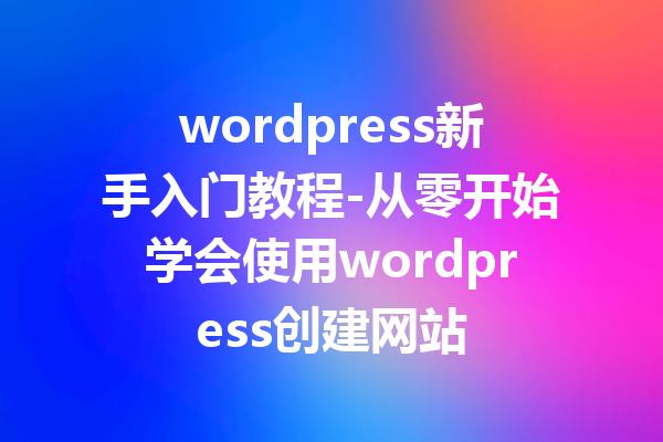 wordpress新手入门教程-从零开始学会使用wordpress创建网站