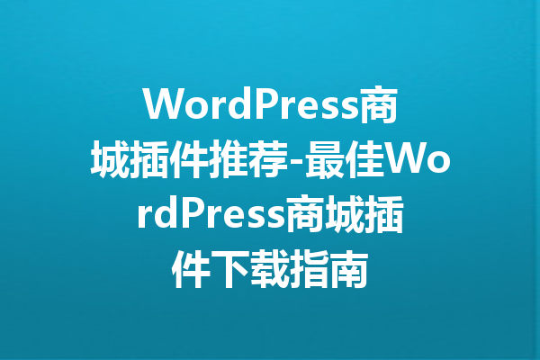 WordPress商城插件推荐-最佳WordPress商城插件下载指南