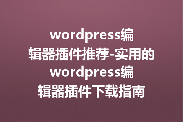wordpress编辑器插件推荐-实用的wordpress编辑器插件下载指南