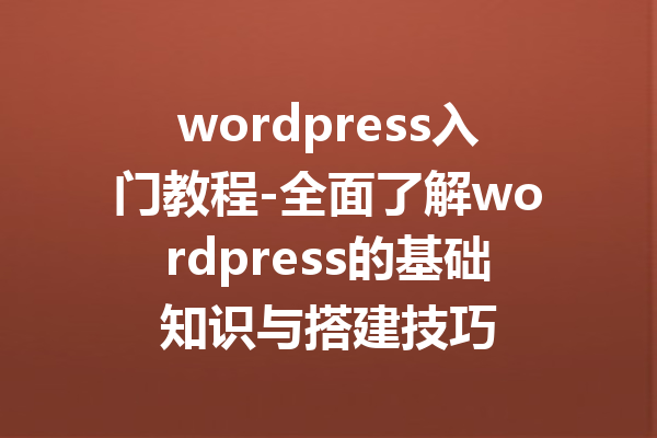 wordpress入门教程-全面了解wordpress的基础知识与搭建技巧