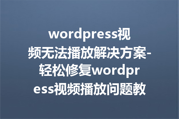 wordpress视频无法播放解决方案-轻松修复wordpress视频播放问题教程
