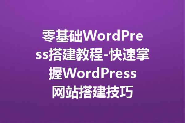 零基础WordPress搭建教程-快速掌握WordPress网站搭建技巧