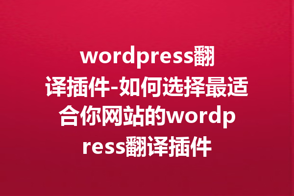 wordpress翻译插件-如何选择最适合你网站的wordpress翻译插件