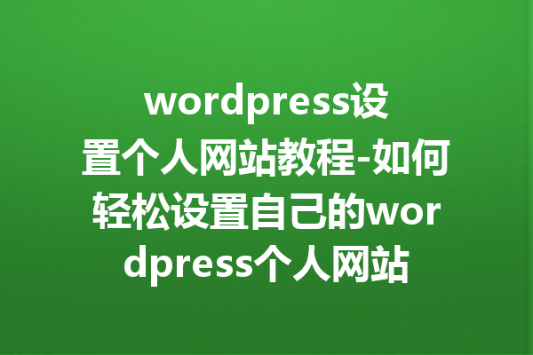 wordpress设置个人网站教程-如何轻松设置自己的wordpress个人网站
