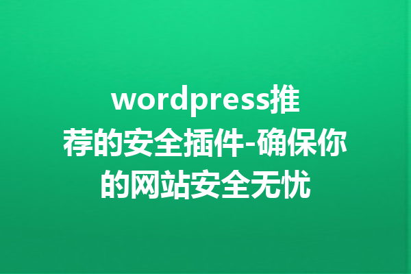 wordpress推荐的安全插件-确保你的网站安全无忧