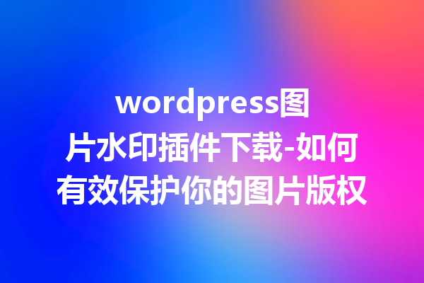 wordpress图片水印插件下载-如何有效保护你的图片版权