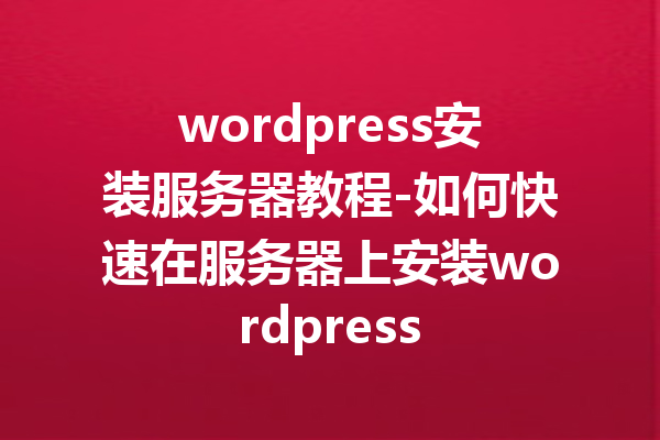 wordpress安装服务器教程-如何快速在服务器上安装wordpress