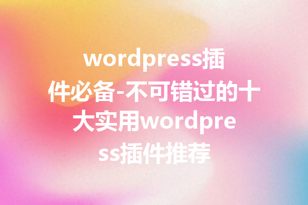 wordpress插件必备-不可错过的十大实用wordpress插件推荐
