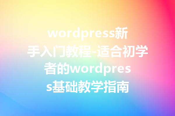 wordpress新手入门教程-适合初学者的wordpress基础教学指南