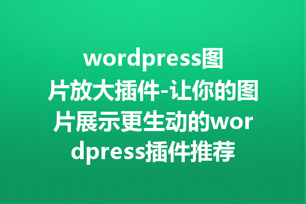 wordpress图片放大插件-让你的图片展示更生动的wordpress插件推荐
