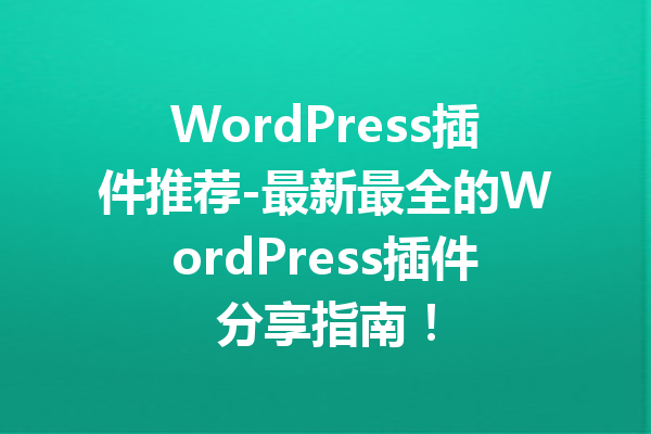 WordPress插件推荐-最新最全的WordPress插件分享指南！
