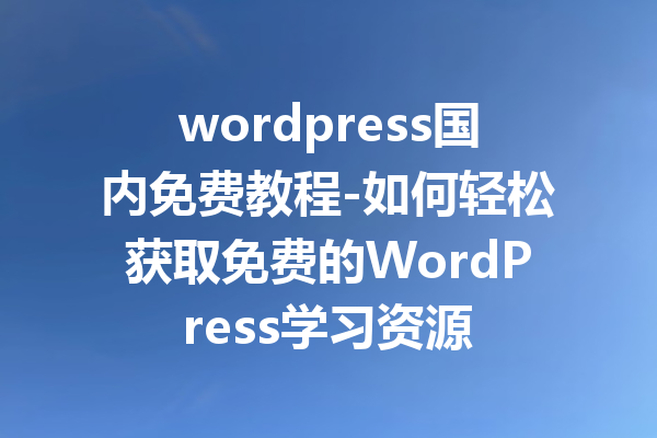 wordpress国内免费教程-如何轻松获取免费的WordPress学习资源