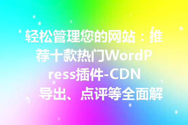 轻松管理您的网站：推荐十款热门WordPress插件-CDN、导出、点评等全面解析！