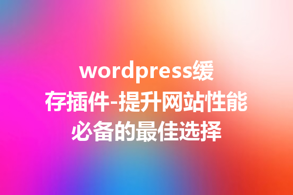 wordpress缓存插件-提升网站性能必备的最佳选择